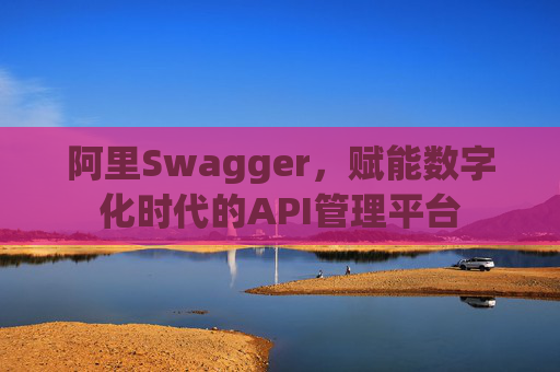 阿里Swagger,赋能数字化时代的API管理平台